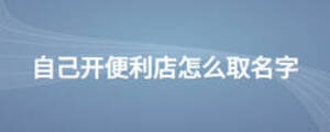 自己開(kāi)便利店怎么取名字
