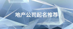 地產(chǎn)公司起名推薦