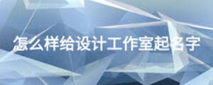 怎么樣給設(shè)計(jì)工作室起名字