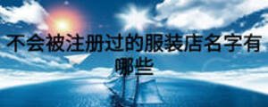 不會(huì)被注冊(cè)過的服裝店名字有哪些