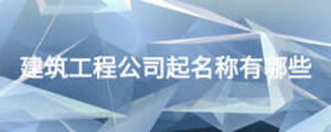建筑工程公司起名稱有哪些