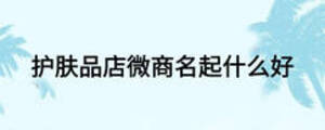 護(hù)膚品店微商名起什么好