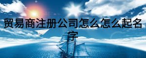 貿(mào)易商注冊(cè)公司怎么怎么起名字