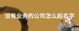 沒有業(yè)務的公司怎么起名字