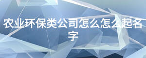 農(nóng)業(yè)環(huán)保類公司怎么怎么起名字