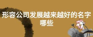 形容公司發(fā)展越來(lái)越好的名字哪些