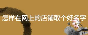 怎樣在網(wǎng)上的店鋪取個(gè)好名字