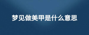 夢(mèng)見做美甲是什么意思