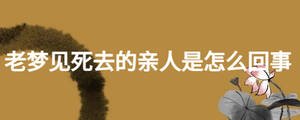 老夢(mèng)見(jiàn)死去的親人是怎么回事