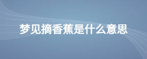 夢(mèng)見摘香蕉是什么意思