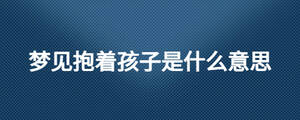 夢(mèng)見(jiàn)抱著孩子是什么意思