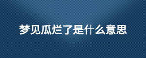 夢(mèng)見瓜爛了是什么意思