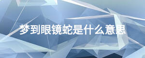 夢(mèng)到眼鏡蛇是什么意思