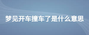 夢(mèng)見開車撞車了是什么意思