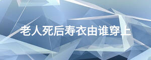 老人死后壽衣由誰(shuí)穿上