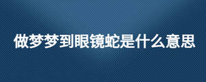 做夢(mèng)夢(mèng)到眼鏡蛇是什么意思