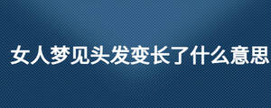 女人夢(mèng)見(jiàn)頭發(fā)變長(zhǎng)了什么意思