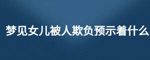 夢(mèng)見(jiàn)女兒被人欺負(fù)預(yù)示著什么