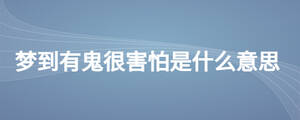 夢(mèng)到有鬼很害怕是什么意思