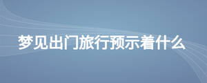 夢(mèng)見(jiàn)出門(mén)旅行預(yù)示著什么