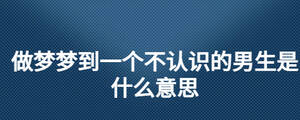做夢夢到一個不認(rèn)識的男生是什么意思