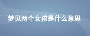 夢(mèng)見(jiàn)兩個(gè)女孩是什么意思
