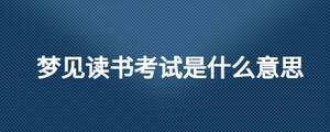夢(mèng)見(jiàn)讀書(shū)考試是什么意思