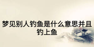 夢(mèng)見(jiàn)別人釣魚是什么意思并且釣上魚