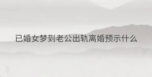 已婚女夢到老公出軌離婚預示什么