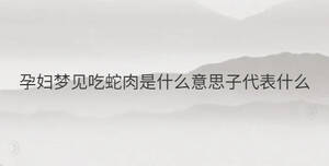 孕婦夢(mèng)見吃蛇肉是什么意思