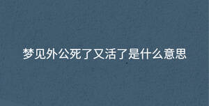 夢(mèng)見(jiàn)外公死了又活了是什么意思