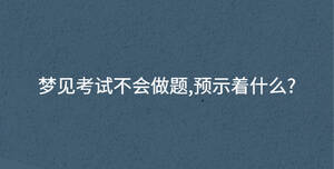 夢見考試不會做題,預(yù)示著什么?