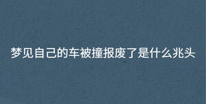 夢見自己的車被撞報廢了是什么兆頭