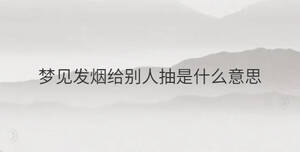 夢(mèng)見發(fā)煙給別人抽是什么意思