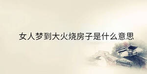 女人夢(mèng)到大火燒房子是什么意思
