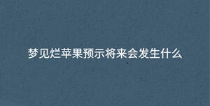 夢(mèng)見爛蘋果預(yù)示將來會(huì)發(fā)生什么