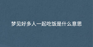 夢(mèng)見(jiàn)好多人一起吃飯是什么意思