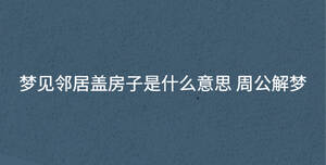 夢(mèng)見鄰居蓋房子是什么意思 周公解夢(mèng)