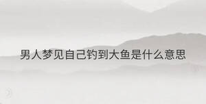 男人夢(mèng)見自己釣到大魚是什么意思